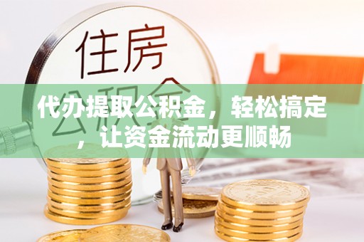 八宿代办提取公积金，轻松搞定，让资金流动更顺畅