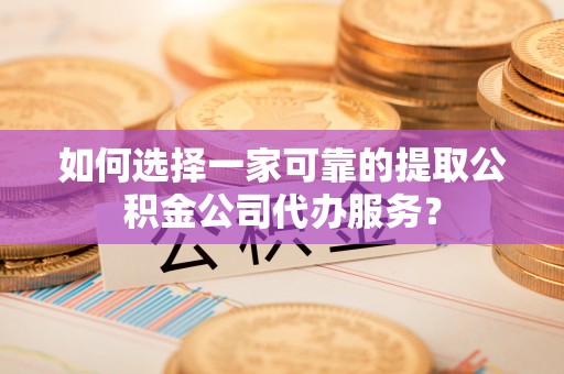 八宿如何选择一家可靠的提取公积金公司代办服务？