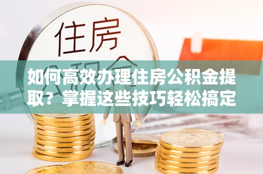 八宿如何高效办理住房公积金提取？掌握这些技巧轻松搞定