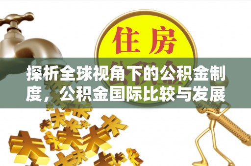 八宿探析全球视角下的公积金制度，公积金国际比较与发展趋势