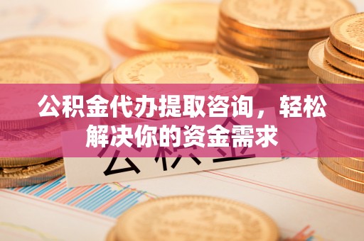 八宿公积金代办提取咨询，轻松解决你的资金需求