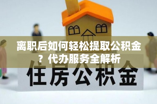 八宿离职后如何轻松提取公积金？代办服务全解析