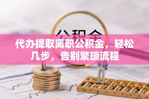 八宿代办提取离职公积金，轻松几步，告别繁琐流程