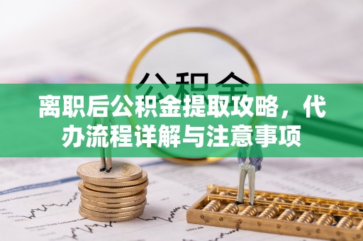 八宿离职后公积金提取攻略，代办流程详解与注意事项