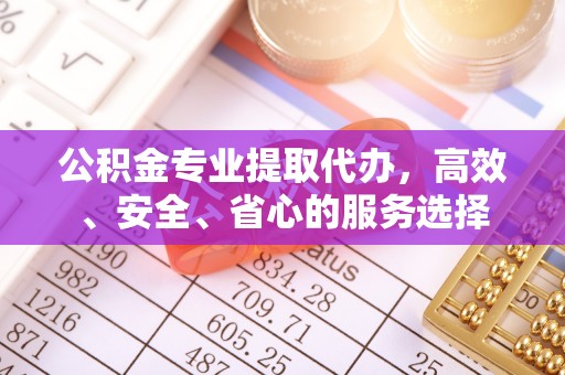 八宿公积金专业提取代办，高效、安全、省心的服务选择