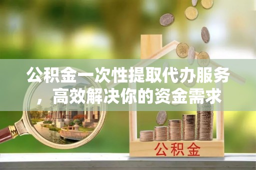 八宿公积金一次性提取代办服务，高效解决你的资金需求