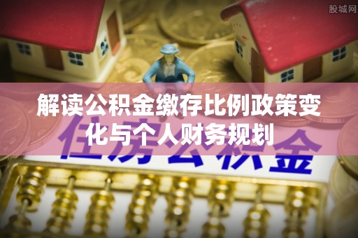 八宿解读公积金缴存比例政策变化与个人财务规划