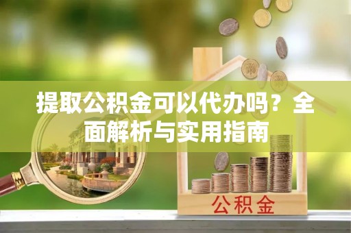 八宿提取公积金可以代办吗？全面解析与实用指南