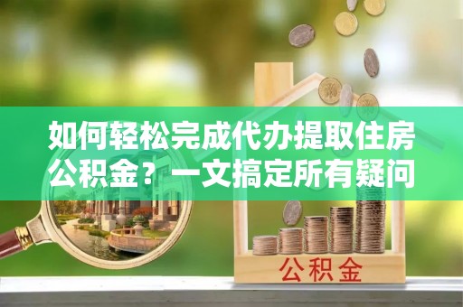 八宿如何轻松完成代办提取住房公积金？一文搞定所有疑问