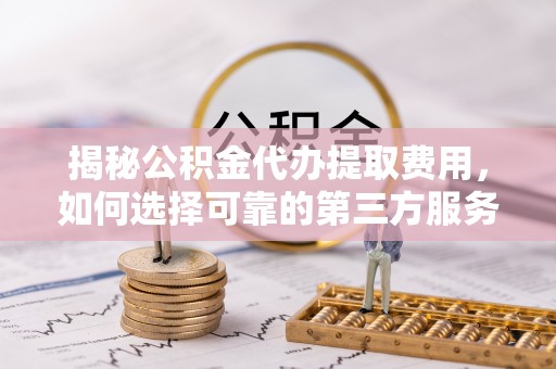 八宿揭秘公积金代办提取费用，如何选择可靠的第三方服务