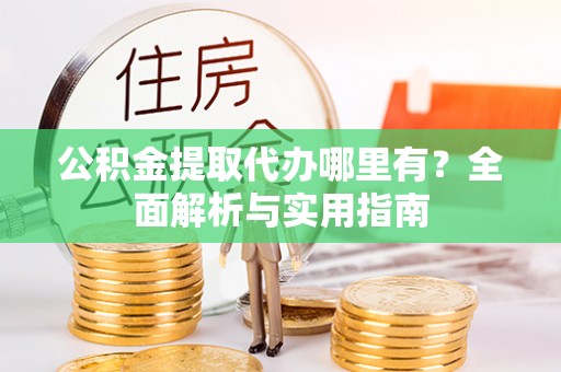 八宿公积金提取代办哪里有？全面解析与实用指南