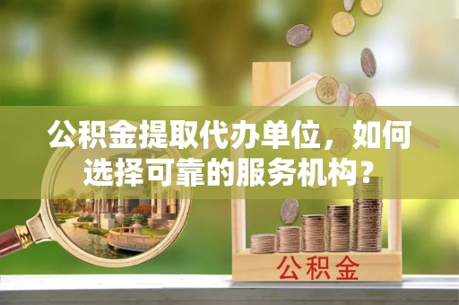 八宿公积金提取代办单位，如何选择可靠的服务机构？