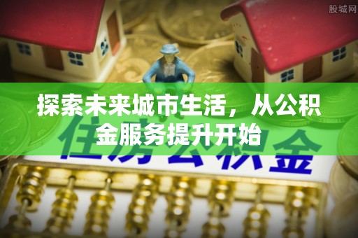 八宿探索未来城市生活，从公积金服务提升开始
