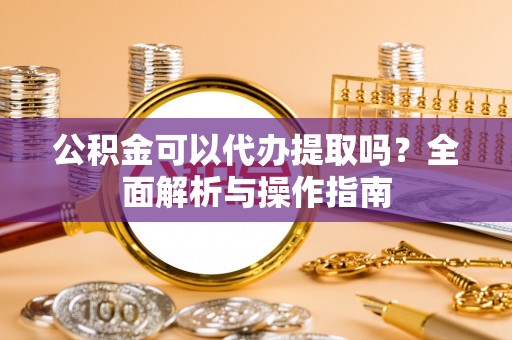八宿公积金可以代办提取吗？全面解析与操作指南