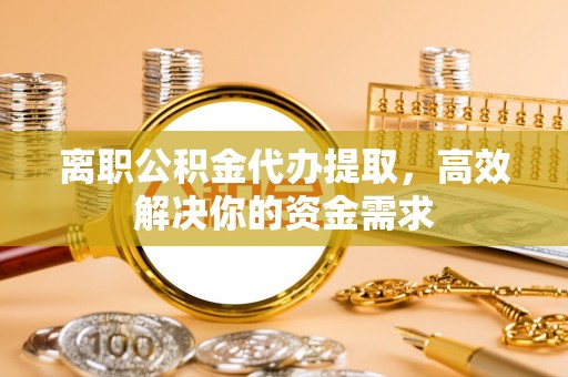 八宿离职公积金代办提取，高效解决你的资金需求