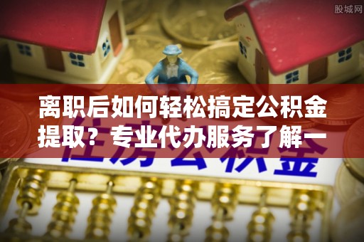 八宿离职后如何轻松搞定公积金提取？专业代办服务了解一下