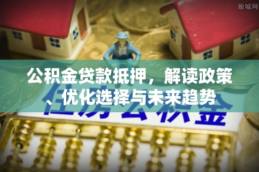 八宿公积金贷款抵押，解读政策、优化选择与未来趋势