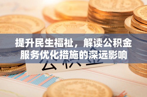 八宿提升民生福祉，解读公积金服务优化措施的深远影响