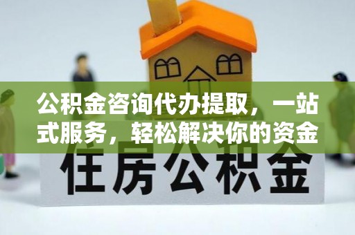 八宿公积金咨询代办提取，一站式服务，轻松解决你的资金难题