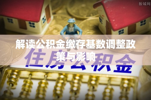 八宿解读公积金缴存基数调整政策与影响