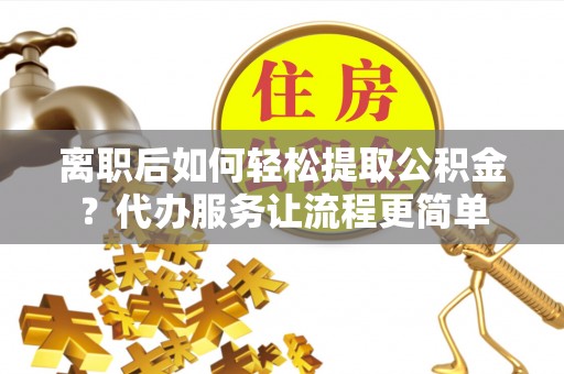 八宿离职后如何轻松提取公积金？代办服务让流程更简单