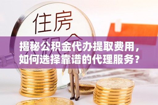 八宿揭秘公积金代办提取费用，如何选择靠谱的代理服务？