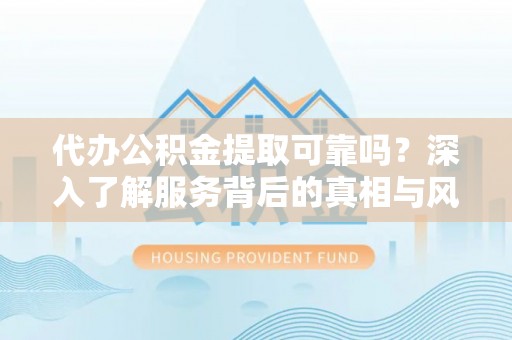 八宿代办公积金提取可靠吗？深入了解服务背后的真相与风险
