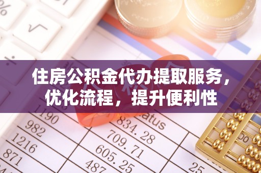 八宿住房公积金代办提取服务，优化流程，提升便利性