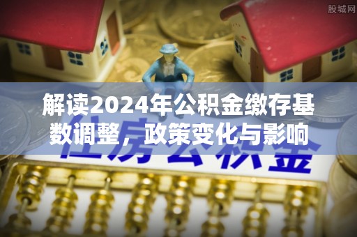 八宿解读2024年公积金缴存基数调整，政策变化与影响