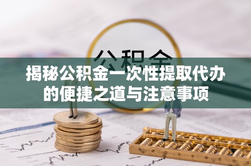 八宿揭秘公积金一次性提取代办的便捷之道与注意事项