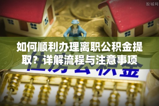 八宿如何顺利办理离职公积金提取？详解流程与注意事项