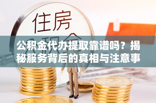 八宿公积金代办提取靠谱吗？揭秘服务背后的真相与注意事项