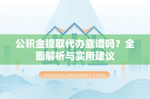 八宿公积金提取代办靠谱吗？全面解析与实用建议