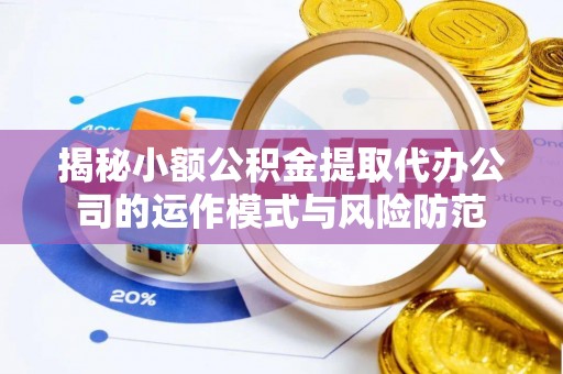 八宿揭秘小额公积金提取代办公司的运作模式与风险防范