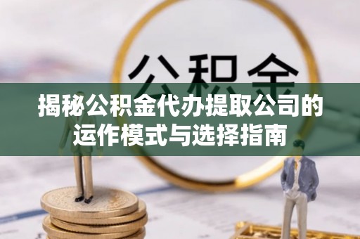 八宿揭秘公积金代办提取公司的运作模式与选择指南