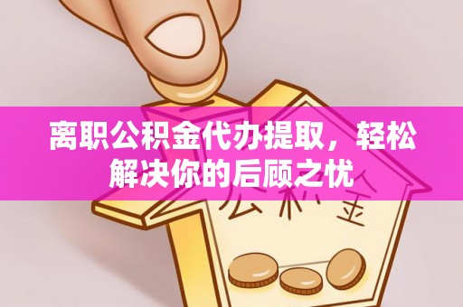 八宿离职公积金代办提取，轻松解决你的后顾之忧