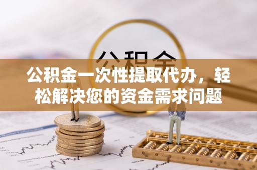 八宿公积金一次性提取代办，轻松解决您的资金需求问题