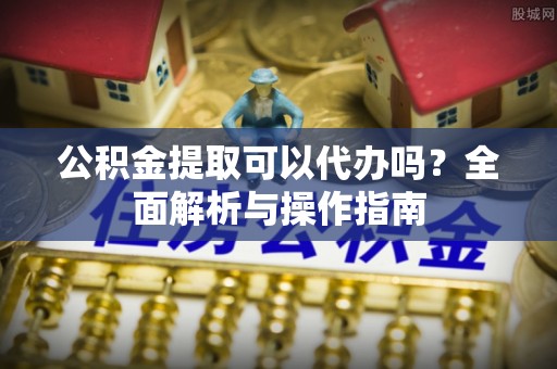 八宿公积金提取可以代办吗？全面解析与操作指南