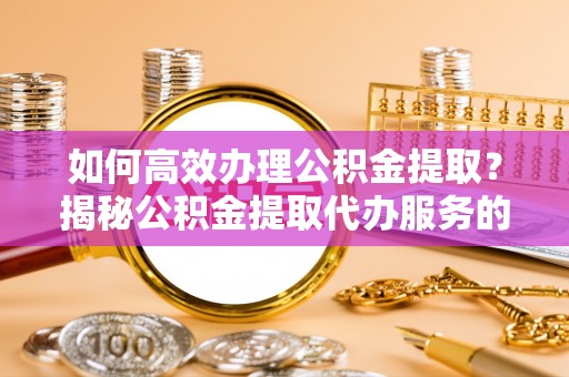 八宿如何高效办理公积金提取？揭秘公积金提取代办服务的优势与注意事项