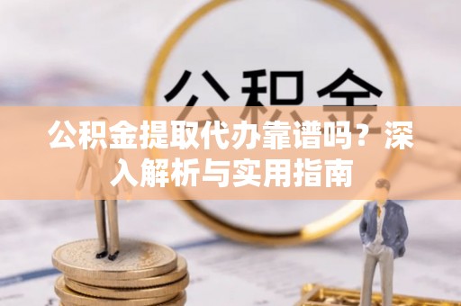 八宿公积金提取代办靠谱吗？深入解析与实用指南