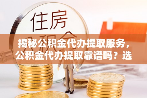 八宿揭秘公积金代办提取服务，公积金代办提取靠谱吗？选择前你需要知道这些！