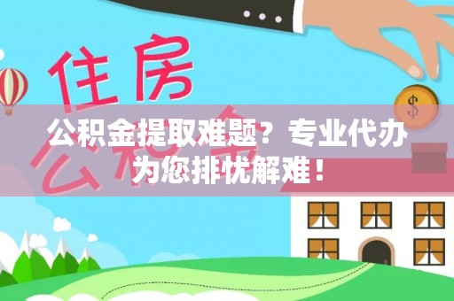 八宿公积金提取难题？专业代办为您排忧解难！