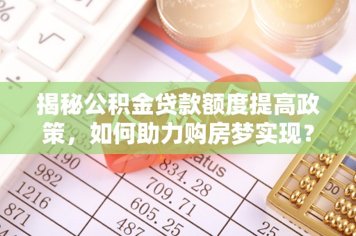 八宿揭秘公积金贷款额度提高政策，如何助力购房梦实现？