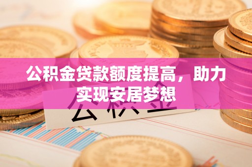 八宿公积金贷款额度提高，助力实现安居梦想