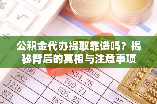 八宿公积金代办提取靠谱吗？揭秘背后的真相与注意事项