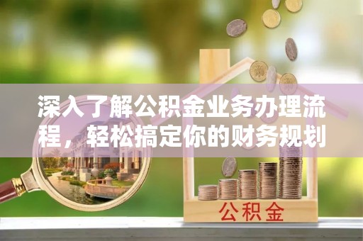 八宿深入了解公积金业务办理流程，轻松搞定你的财务规划