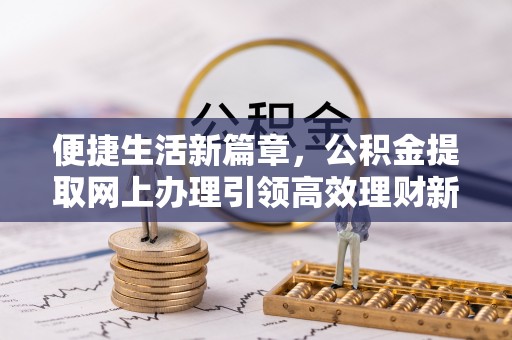 八宿便捷生活新篇章，公积金提取网上办理引领高效理财新趋势