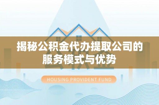 八宿揭秘公积金代办提取公司的服务模式与优势