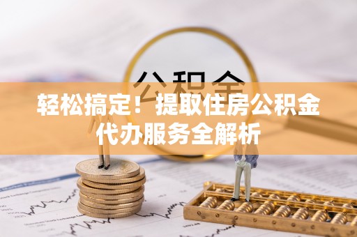 八宿轻松搞定！提取住房公积金代办服务全解析