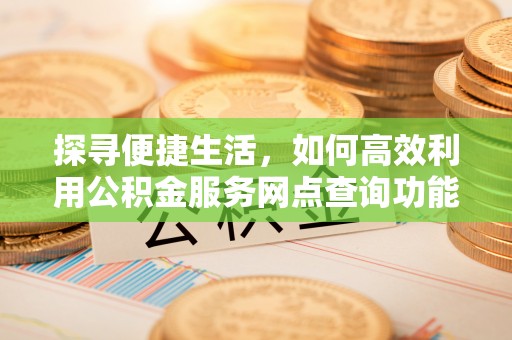 八宿探寻便捷生活，如何高效利用公积金服务网点查询功能